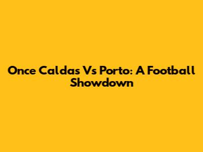 Once Caldas Vs Porto: A Football Showdown
