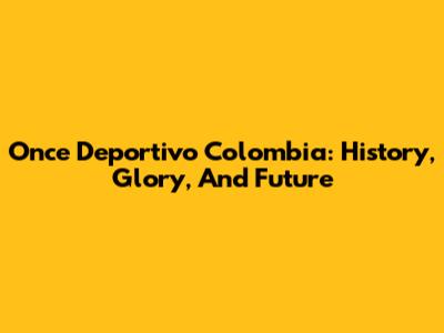 Once Deportivo Colombia: History, Glory, And Future