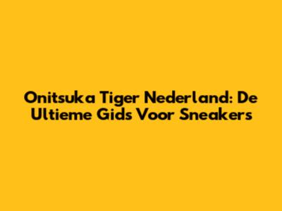 Onitsuka Tiger Nederland: De Ultieme Gids Voor Sneakers