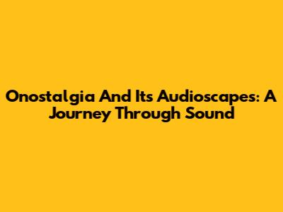 Onostalgia And Its Audioscapes: A Journey Through Sound