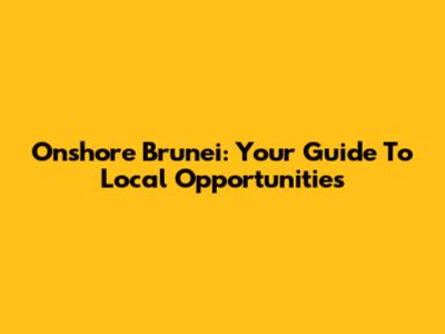 Onshore Brunei: Your Guide To Local Opportunities