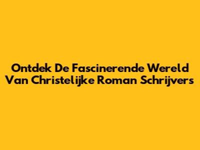 Ontdek De Fascinerende Wereld Van Christelijke Roman Schrijvers