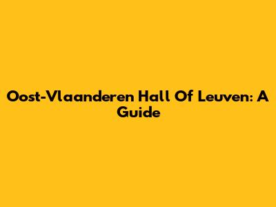 Oost-Vlaanderen Hall Of Leuven: A Guide
