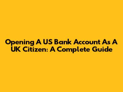 Opening A US Bank Account As A UK Citizen: A Complete Guide