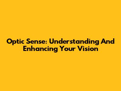 Optic Sense: Understanding And Enhancing Your Vision