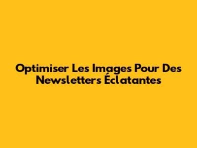 Optimiser Les Images Pour Des Newsletters Éclatantes