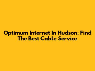 Optimum Internet In Hudson: Find The Best Cable Service