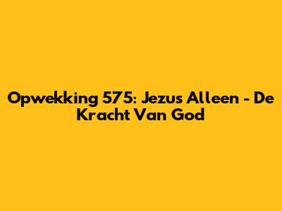 Opwekking 575: Jezus Alleen - De Kracht Van God
