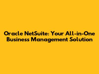 Oracle NetSuite: Your All-in-One Business Management Solution