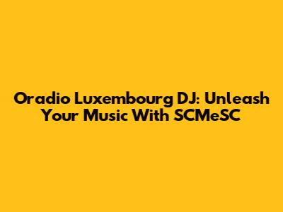 Oradio Luxembourg DJ: Unleash Your Music With SCMeSC