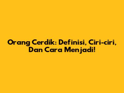 Orang Cerdik: Definisi, Ciri-ciri, Dan Cara Menjadi!
