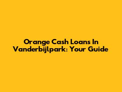 Orange Cash Loans In Vanderbijlpark: Your Guide