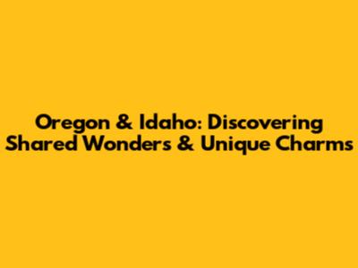 Oregon & Idaho: Discovering Shared Wonders & Unique Charms
