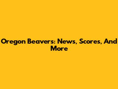 Oregon Beavers: News, Scores, And More