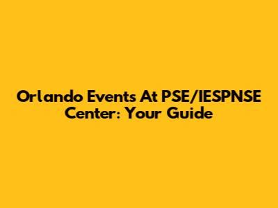 Orlando Events At PSE/IESPNSE Center: Your Guide