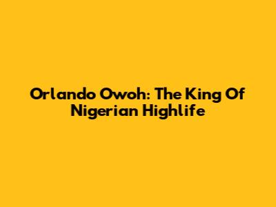 Orlando Owoh: The King Of Nigerian Highlife