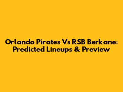 Orlando Pirates Vs RSB Berkane: Predicted Lineups & Preview