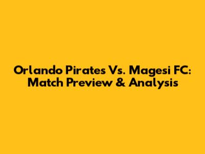 Orlando Pirates Vs. Magesi FC: Match Preview & Analysis