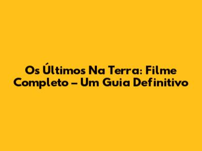 Os Últimos Na Terra: Filme Completo – Um Guia Definitivo