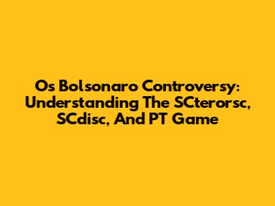 Os Bolsonaro Controversy: Understanding The SCterorsc, SCdisc, And PT Game