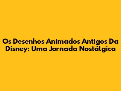 Os Desenhos Animados Antigos Da Disney: Uma Jornada Nostálgica