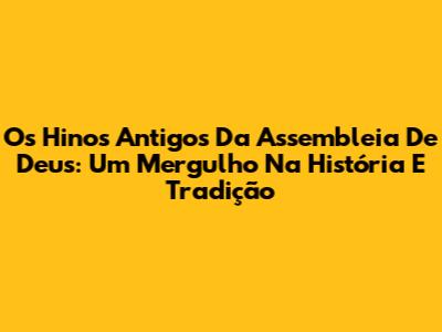 Os Hinos Antigos Da Assembleia De Deus: Um Mergulho Na História E Tradição