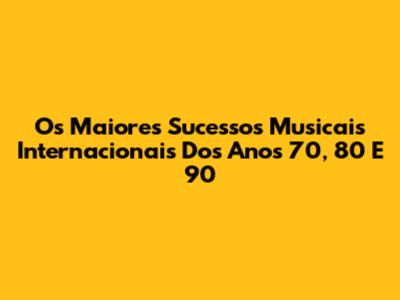 Os Maiores Sucessos Musicais Internacionais Dos Anos 70, 80 E 90
