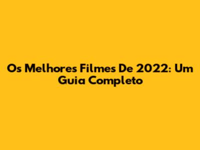 Os Melhores Filmes De 2022: Um Guia Completo