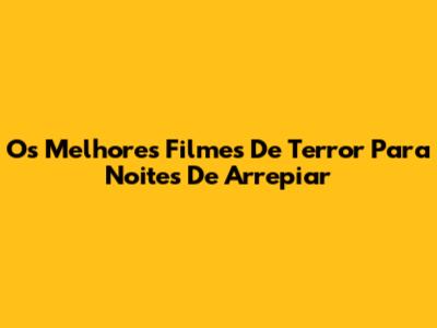 Os Melhores Filmes De Terror Para Noites De Arrepiar