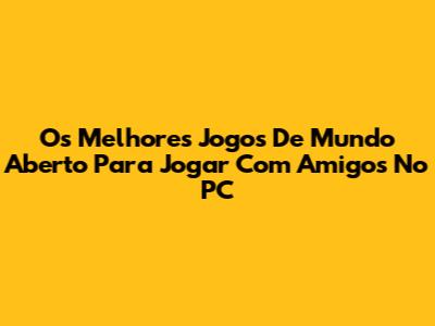 Os Melhores Jogos De Mundo Aberto Para Jogar Com Amigos No PC