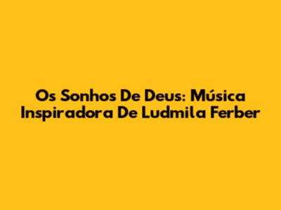 Os Sonhos De Deus: Música Inspiradora De Ludmila Ferber