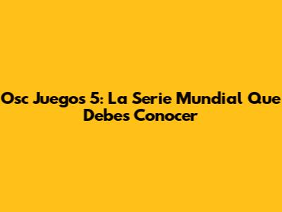 Osc Juegos 5: La Serie Mundial Que Debes Conocer