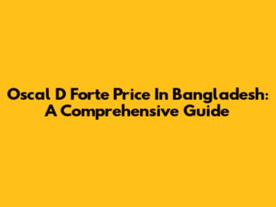 Oscal D Forte Price In Bangladesh: A Comprehensive Guide