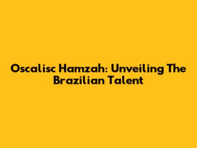 Oscalisc Hamzah: Unveiling The Brazilian Talent