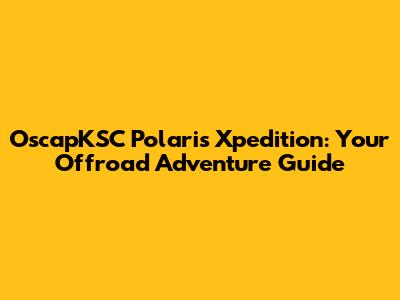 OscapKSC Polaris Xpedition: Your Offroad Adventure Guide