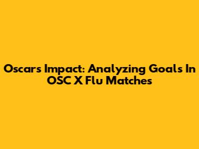 Oscar's Impact: Analyzing Goals In OSC X Flu Matches