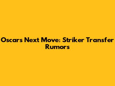 Oscar's Next Move: Striker Transfer Rumors