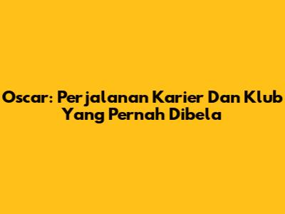 Oscar: Perjalanan Karier Dan Klub Yang Pernah Dibela