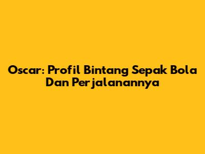 Oscar: Profil Bintang Sepak Bola Dan Perjalanannya