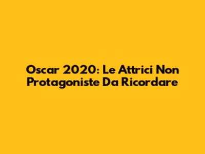 Oscar 2020: Le Attrici Non Protagoniste Da Ricordare