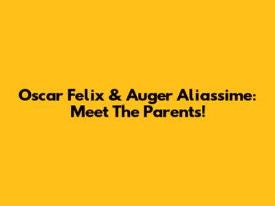 Oscar Felix & Auger Aliassime: Meet The Parents!