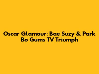Oscar Glamour: Bae Suzy & Park Bo Gum's TV Triumph