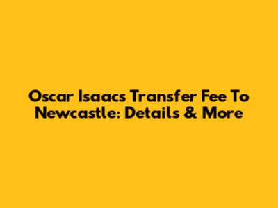 Oscar Isaac's Transfer Fee To Newcastle: Details & More