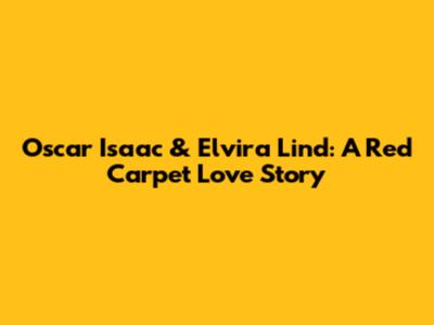 Oscar Isaac & Elvira Lind: A Red Carpet Love Story