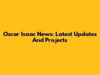 Oscar Isaac News: Latest Updates And Projects