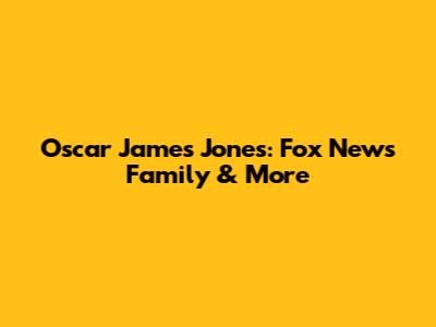 Oscar James Jones: Fox News Family & More