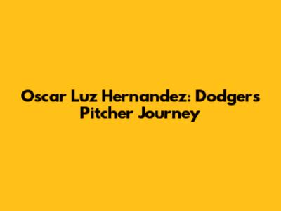 Oscar Luz Hernandez: Dodgers Pitcher Journey