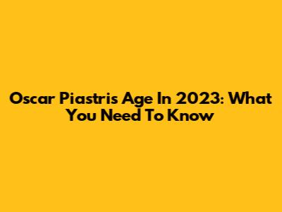 Oscar Piastri's Age In 2023: What You Need To Know
