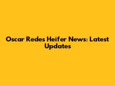 Oscar Redes Heifer News: Latest Updates