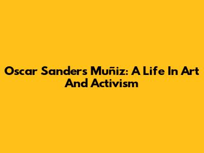 Oscar Sanders Muñiz: A Life In Art And Activism